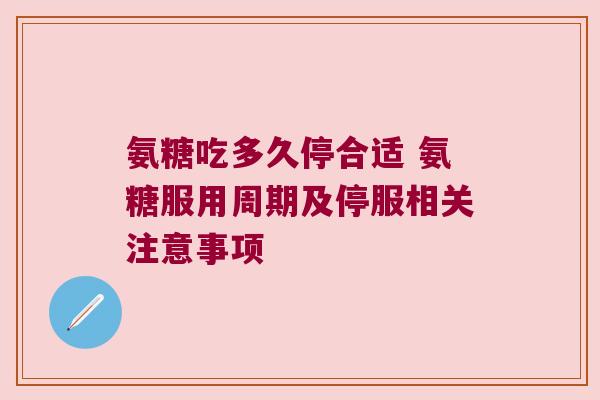 氨糖吃多久停合适 氨糖服用周期及停服相关注意事项 氨糖吃多久停合适 氨糖服用周期及停服相关注意事项