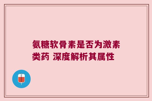 氨糖软骨素是否为激素类药 深度解析其属性