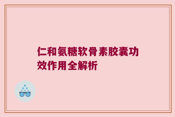 仁和氨糖软骨素胶囊功效作用全解析