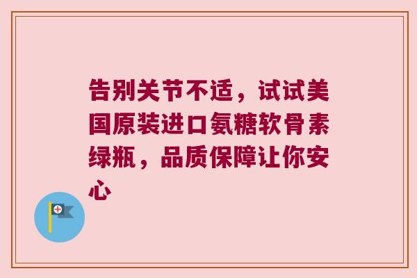 告别关节不适,试试美国原装进口氨糖软骨素绿瓶,品质保障让你安心 告别关节不适,试试美国原装进口氨糖软骨素绿瓶,品质保障让你安心