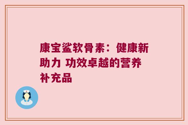 康宝鲨软骨素:健康新助力 功效卓越的营养补充品