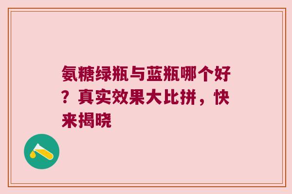 氨糖绿瓶与蓝瓶哪个好?真实效果大比拼,快来揭晓 氨糖绿瓶与蓝瓶哪个好?真实效果大比拼,快来揭晓