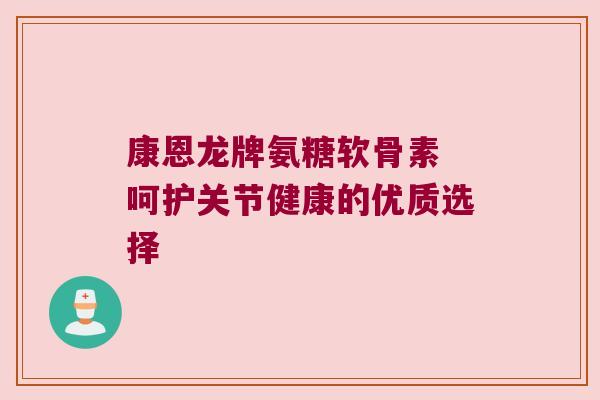 康恩龙牌氨糖软骨素 呵护关节健康的优质选择 康恩龙牌氨糖软骨素 呵护关节健康的优质选择