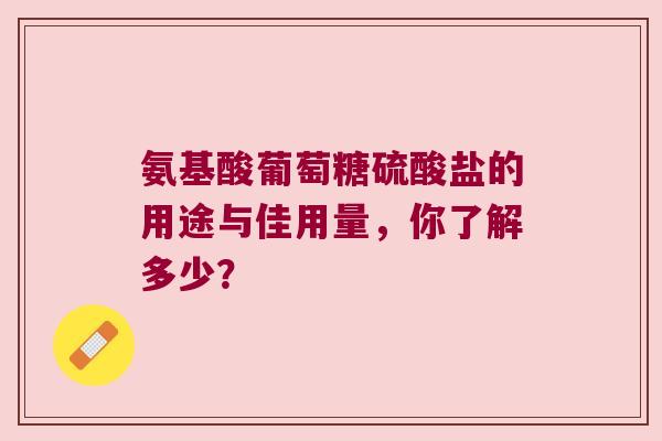 氨基酸葡萄糖硫酸盐的用途与佳用量,你了解多少?