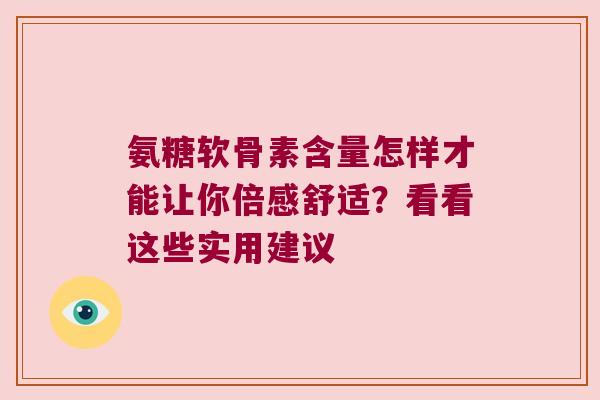 氨糖软骨素含量怎样才能让你倍感舒适?看看这些实用建议