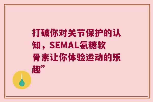 打破你对关节保护的认知,SEMAL氨糖软骨素让你体验运动的乐趣” 打破你对关节保护的认知,SEMAL氨糖软骨素让你体验运动的乐趣”