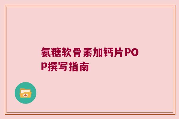 氨糖软骨素加钙片POP撰写指南 氨糖软骨素加钙片POP撰写指南