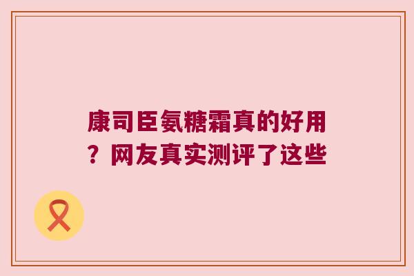 康司臣氨糖霜真的好用?网友真实测评了这些 康司臣氨糖霜真的好用?网友真实测评了这些