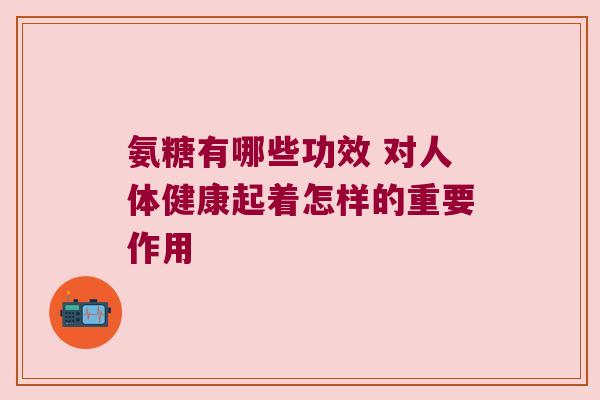 氨糖有哪些功效 对人体健康起着怎样的重要作用