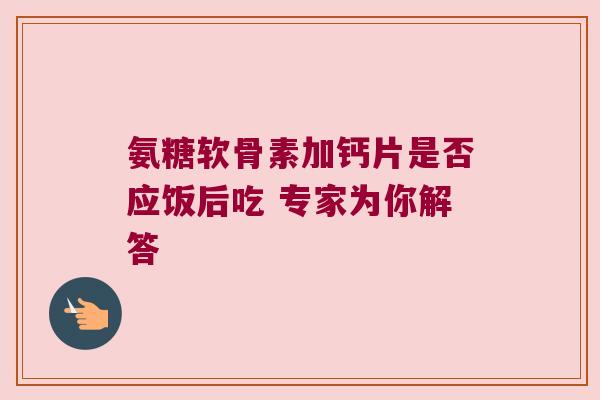 氨糖软骨素加钙片是否应饭后吃 专家为你解答 氨糖软骨素加钙片是否应饭后吃 专家为你解答