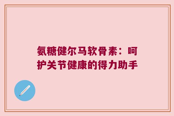 氨糖健尔马软骨素:呵护关节健康的得力助手
