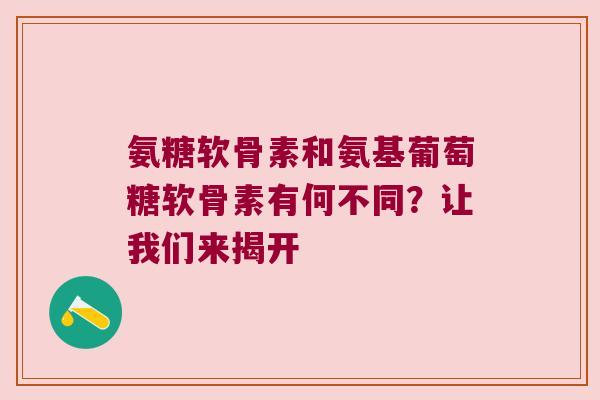 氨糖软骨素和氨基葡萄糖软骨素有何不同?让我们来揭开 氨糖软骨素和氨基葡萄糖软骨素有何不同?让我们来揭开