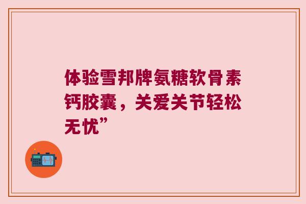体验雪邦牌氨糖软骨素钙胶囊,关爱关节轻松无忧”