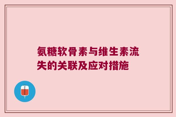 氨糖软骨素与维生素流失的关联及应对措施 氨糖软骨素与维生素流失的关联及应对措施