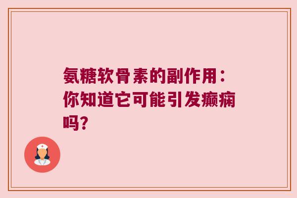 氨糖软骨素的副作用:你知道它可能引发癫痫吗?