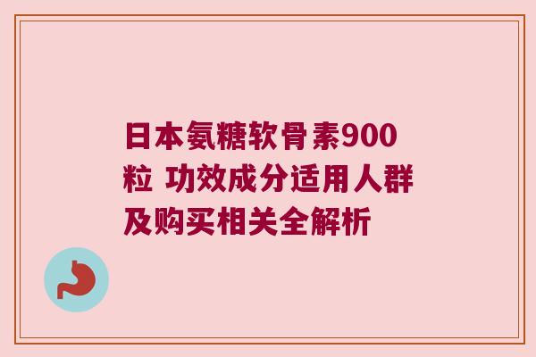 日本氨糖软骨素900粒 功效成分适用人群及购买相关全解析