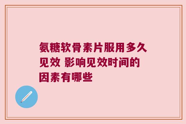 氨糖软骨素片服用多久见效 影响见效时间的因素有哪些 氨糖软骨素片服用多久见效 影响见效时间的因素有哪些