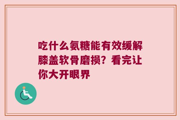 吃什么氨糖能有效缓解膝盖软骨磨损?看完让你大开眼界