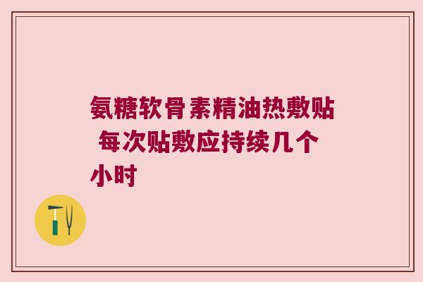氨糖软骨素精油热敷贴 每次贴敷应持续几个小时