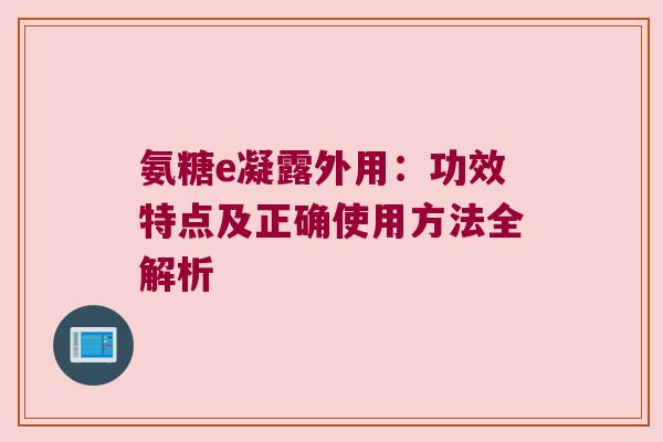 氨糖e凝露外用:功效特点及正确使用方法全解析 氨糖e凝露外用:功效特点及正确使用方法全解析
