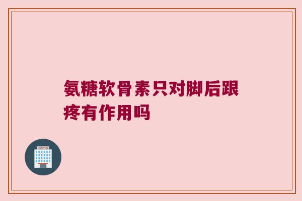 氨糖软骨素只对脚后跟疼有作用吗 氨糖软骨素只对脚后跟疼有作用吗