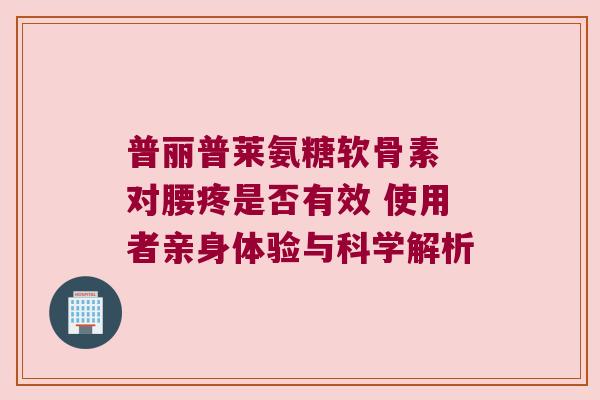 普丽普莱氨糖软骨素 对腰疼是否有效 使用者亲身体验与科学解析
