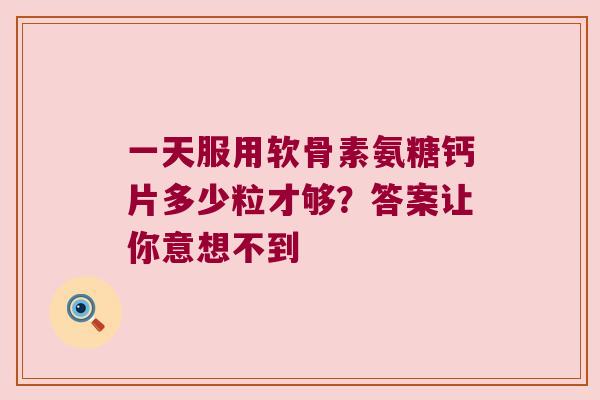 一天服用软骨素氨糖钙片多少粒才够？答案让你意想不到