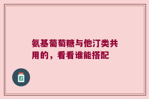 氨基葡萄糖与他汀类共用的，看看谁能搭配