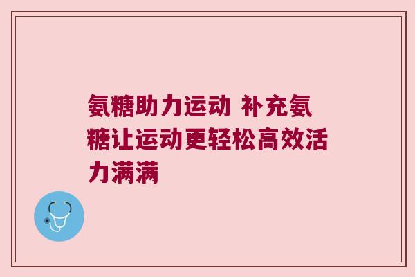 氨糖助力运动 补充氨糖让运动更轻松高效活力满满