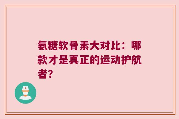 氨糖软骨素大对比:哪款才是真正的运动护航者?