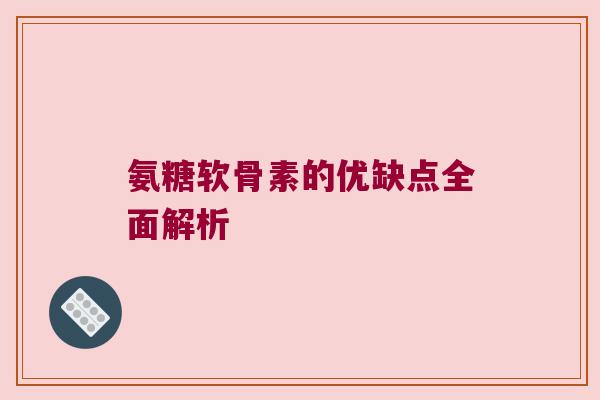 氨糖软骨素的优缺点全面解析 氨糖软骨素的优缺点全面解析