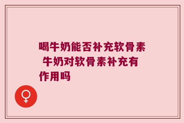 喝牛奶能否补充软骨素 牛奶对软骨素补充有作用吗