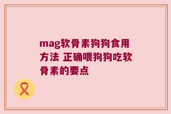 mag软骨素狗狗食用方法 正确喂狗狗吃软骨素的要点 mag软骨素狗狗食用方法 正确喂狗狗吃软骨素的要点