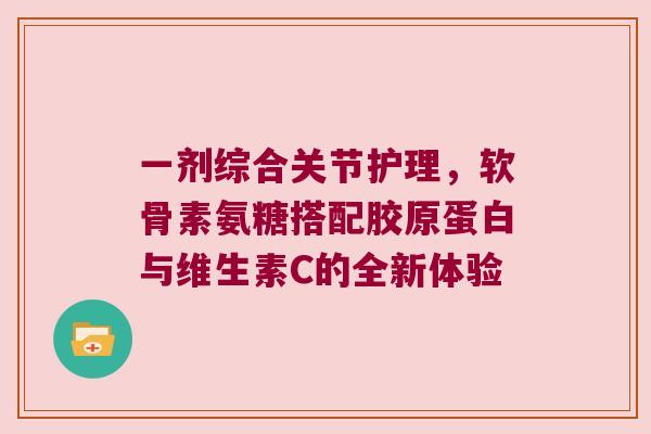 一剂综合关节护理，软骨素氨糖搭配胶原蛋白与维生素C的全新体验