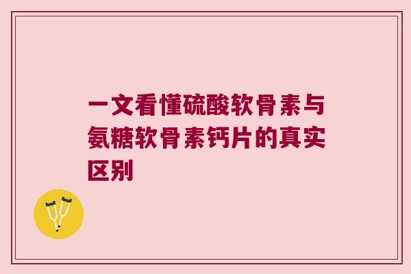 一文看懂硫酸软骨素与氨糖软骨素钙片的真实区别 一文看懂硫酸软骨素与氨糖软骨素钙片的真实区别