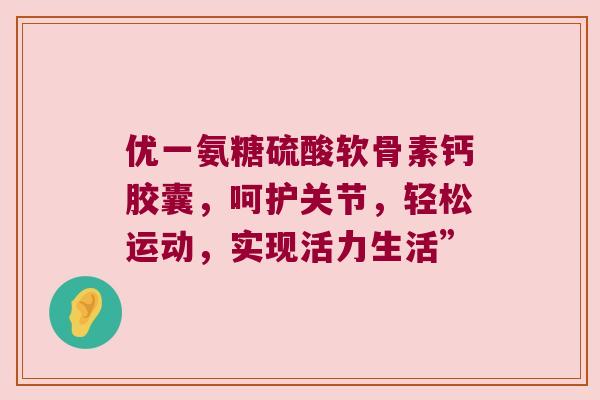 优一氨糖硫酸软骨素钙胶囊,呵护关节,轻松运动,实现活力生活”