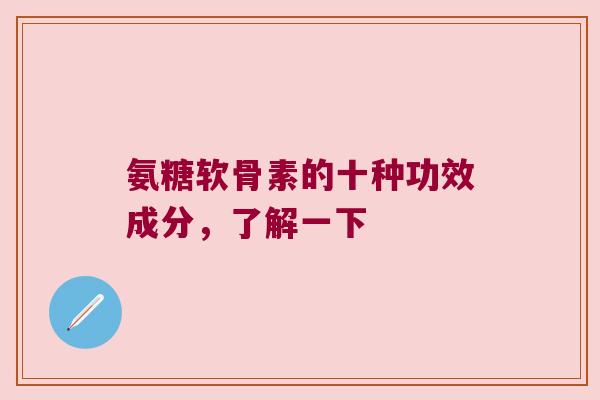 氨糖软骨素的十种功效成分,了解一下 氨糖软骨素的十种功效成分,了解一下