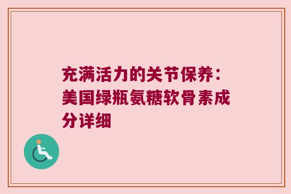 充满活力的关节保养:美国绿瓶氨糖软骨素成分详细