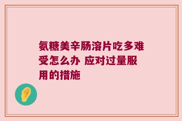 氨糖美辛肠溶片吃多难受怎么办 应对过量服用的措施
