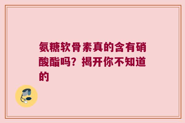 氨糖软骨素真的含有硝酸酯吗?揭开你不知道的 氨糖软骨素真的含有硝酸酯吗?揭开你不知道的