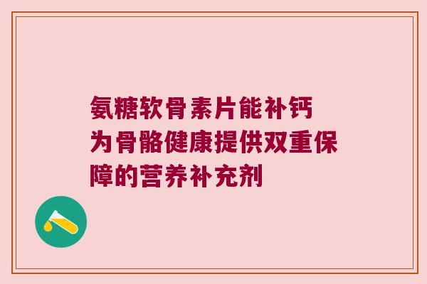 氨糖软骨素片能补钙 为骨骼健康提供双重保障的营养补充剂