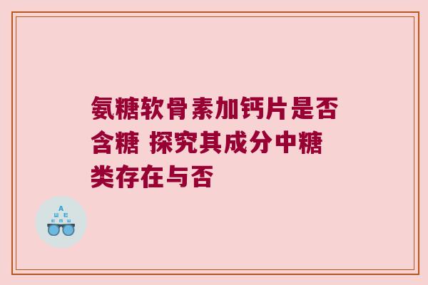 氨糖软骨素加钙片是否含糖 探究其成分中糖类存在与否 氨糖软骨素加钙片是否含糖 探究其成分中糖类存在与否