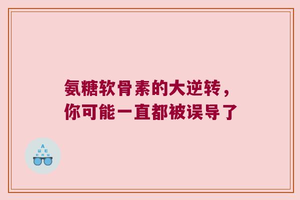 氨糖软骨素的大逆转,你可能一直都被误导了