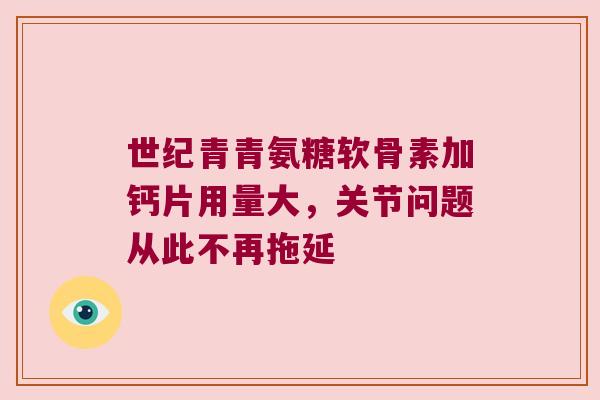 世纪青青氨糖软骨素加钙片用量大,关节问题从此不再拖延