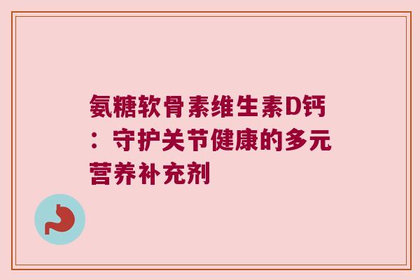 氨糖软骨素维生素D钙:守护关节健康的多元营养补充剂
