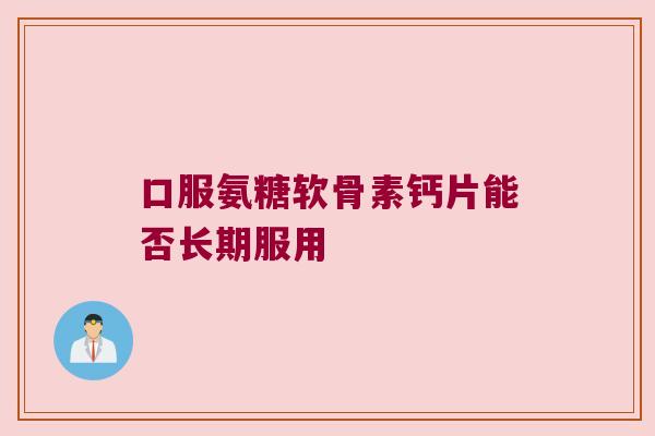 口服氨糖软骨素钙片能否长期服用
