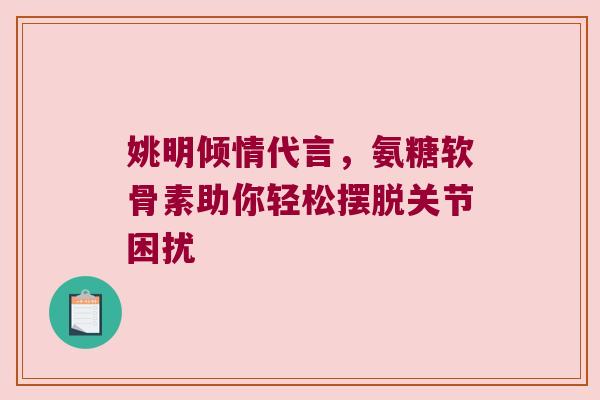 姚明倾情代言,氨糖软骨素助你轻松摆脱关节困扰 姚明倾情代言,氨糖软骨素助你轻松摆脱关节困扰