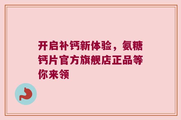 开启补钙新体验,氨糖钙片官方旗舰店正品等你来领