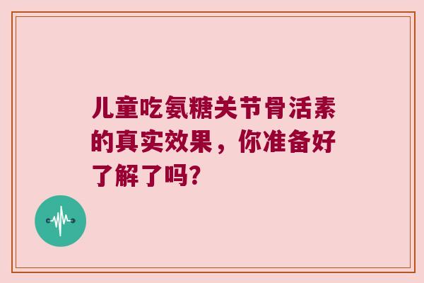 儿童吃氨糖关节骨活素的真实效果,你准备好了解了吗? 儿童吃氨糖关节骨活素的真实效果,你准备好了解了吗?