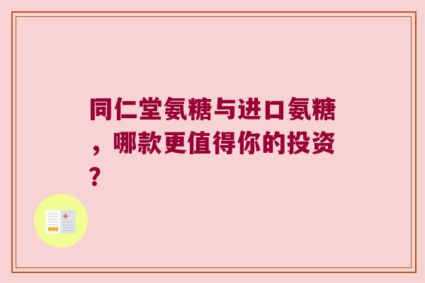 同仁堂氨糖与进口氨糖,哪款更值得你的投资?